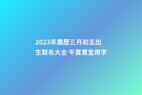 2023年農歷三月初五出生取名大全 牛寶寶宜用字